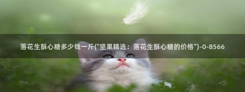 糖心vlog 官网：落花生酥心糖多少钱一斤(\