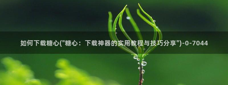 糖心vlog下载网址：如何下载糖心(\