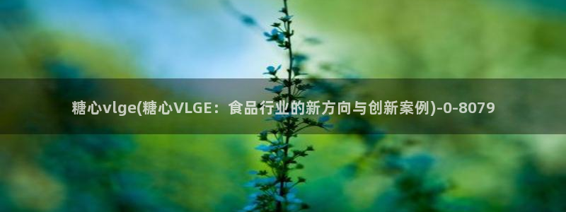 糖心vlog玩偶在线：糖心vlge(糖心VLGE：食品行业的新方向与创新案例)